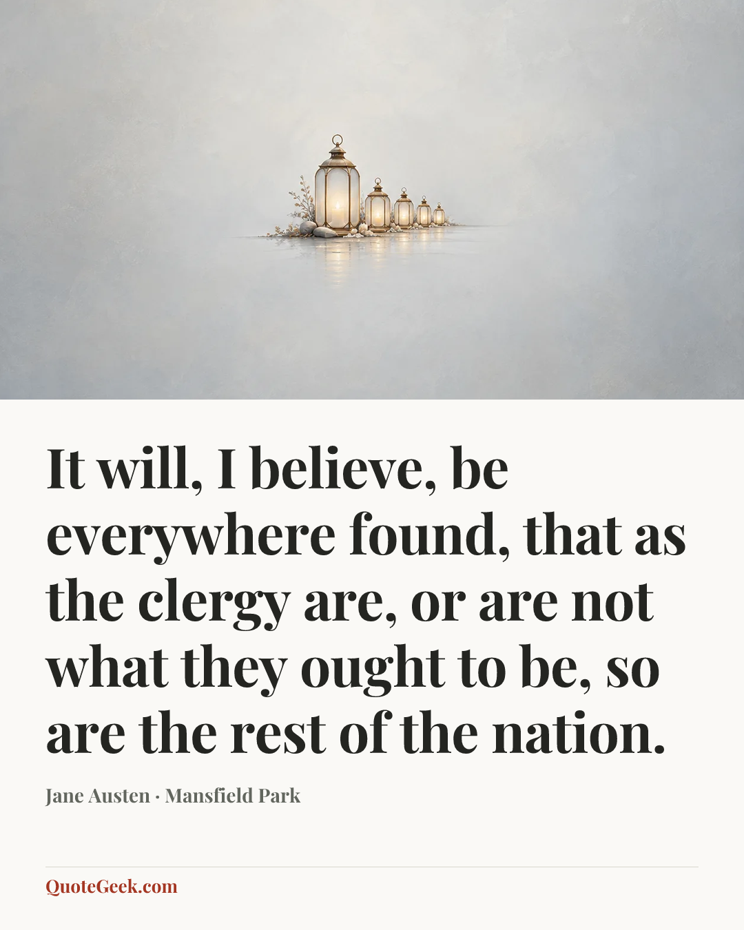 “It will, I believe, be everywhere found, that as the clergy are, or are not what they ought to be, so are the rest of the nation.” — Jane Austen · Mansfield Park. Illustrated QuoteGeek card.