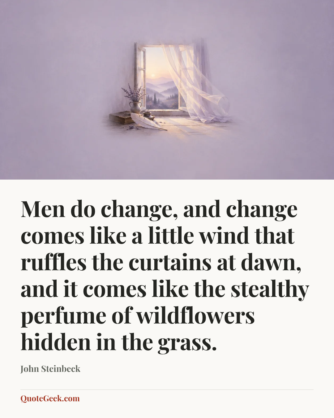 “Men do change, and change comes like a little wind that ruffles the curtains at dawn, and it comes like the stealthy perfume of wildflowers hidden in the grass.” — John Steinbeck. Illustrated QuoteGeek card.