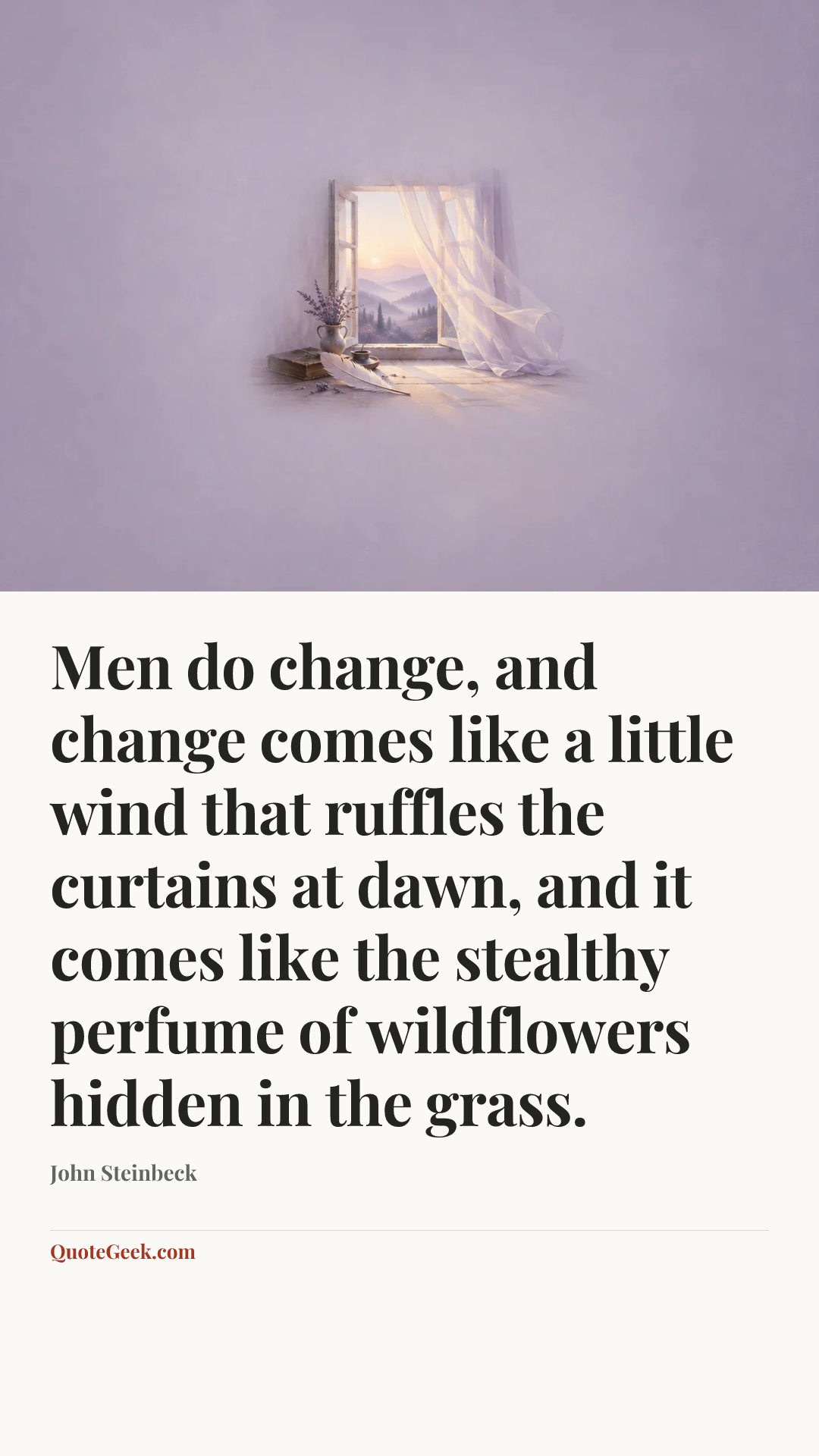 “Men do change, and change comes like a little wind that ruffles the curtains at dawn, and it comes like the stealthy perfume of wildflowers hidden in the grass.” — John Steinbeck. Illustrated QuoteGeek card.