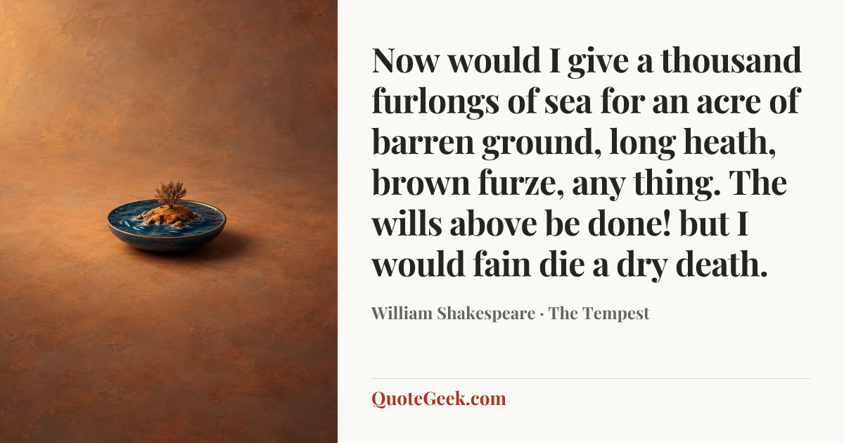 “Now would I give a thousand furlongs of sea for an acre of barren ground, long heath, brown furze, any thing. The wills above be done! but I would fain die a dry death.” — William Shakespeare · The Tempest. Illustrated QuoteGeek card.