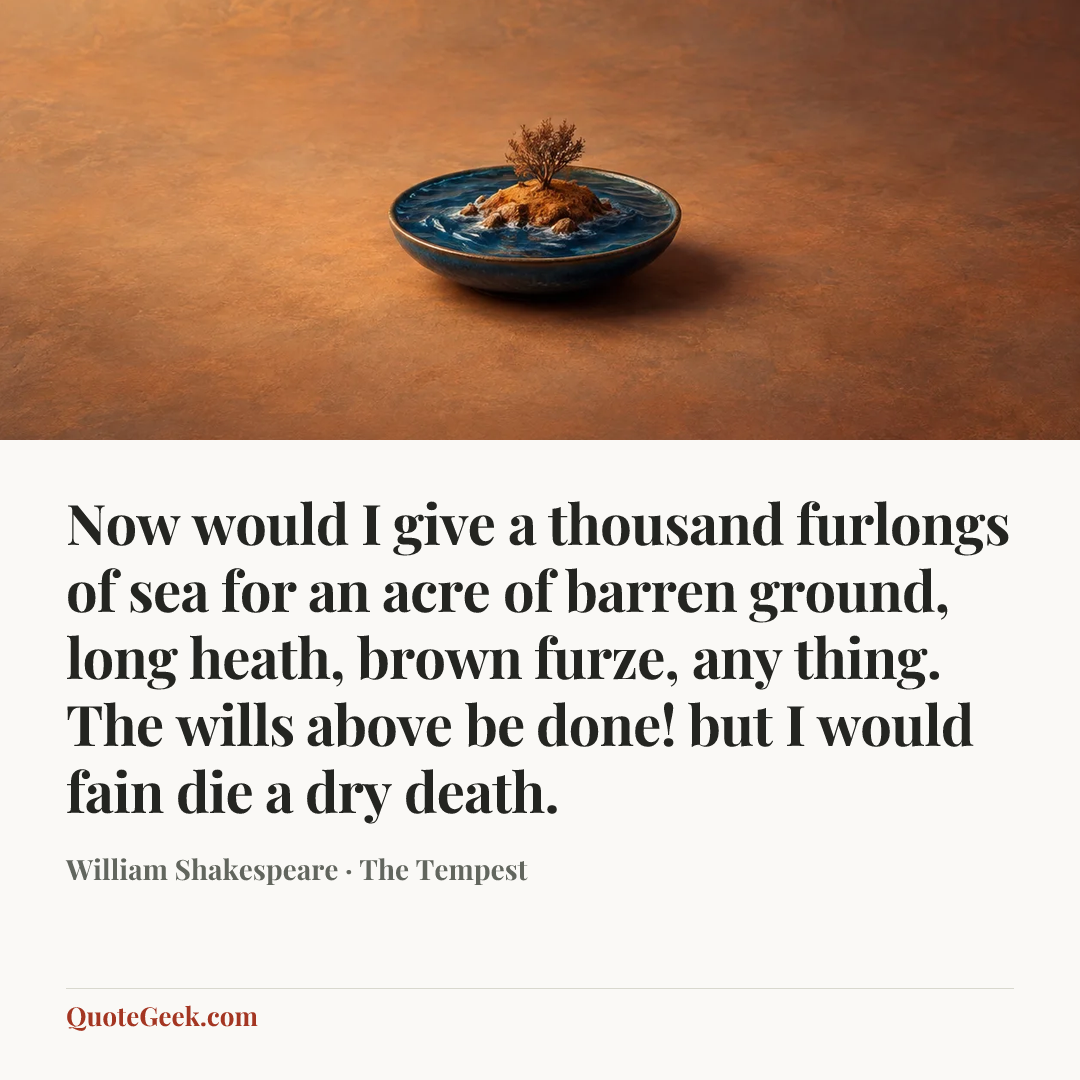 “Now would I give a thousand furlongs of sea for an acre of barren ground, long heath, brown furze, any thing. The wills above be done! but I would fain die a dry death.” — William Shakespeare · The Tempest. Illustrated QuoteGeek card.