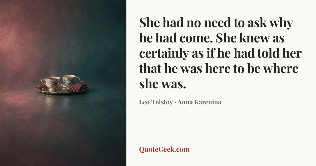 “She had no need to ask why he had come. She knew as certainly as if he had told her that he was here to be where she was.” — Leo Tolstoy · Anna Karenina. Illustrated QuoteGeek card.