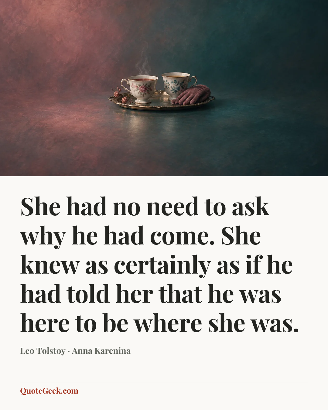 “She had no need to ask why he had come. She knew as certainly as if he had told her that he was here to be where she was.” — Leo Tolstoy · Anna Karenina. Illustrated QuoteGeek card.