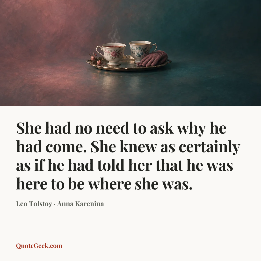 “She had no need to ask why he had come. She knew as certainly as if he had told her that he was here to be where she was.” — Leo Tolstoy · Anna Karenina. Illustrated QuoteGeek card.