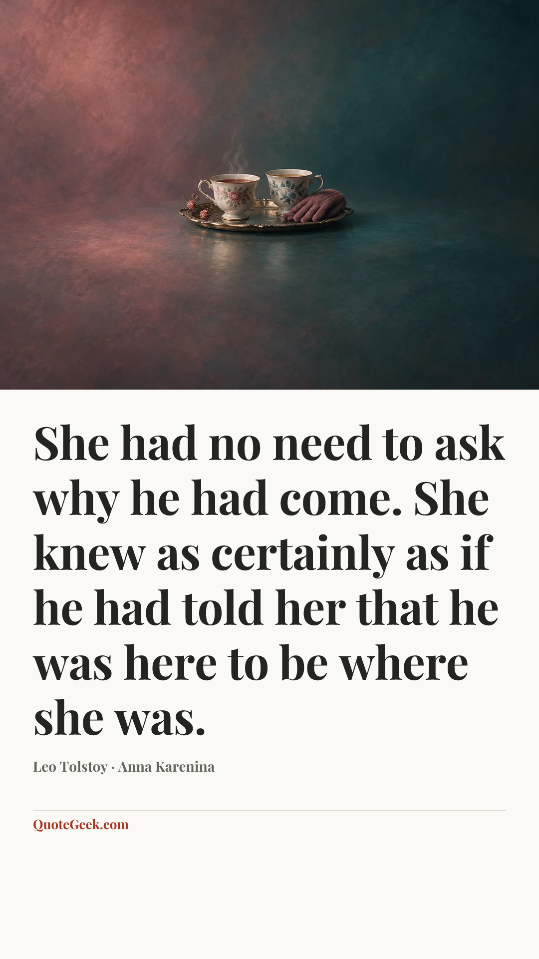 “She had no need to ask why he had come. She knew as certainly as if he had told her that he was here to be where she was.” — Leo Tolstoy · Anna Karenina. Illustrated QuoteGeek card.