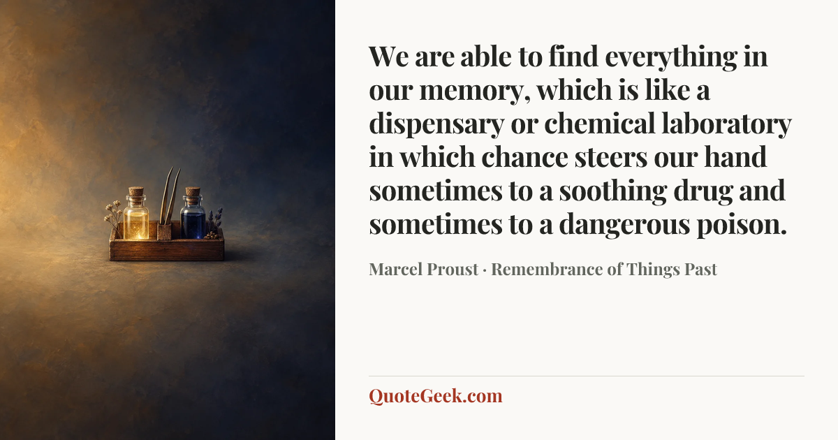 “We are able to find everything in our memory, which is like a dispensary or chemical laboratory in which chance steers our hand sometimes to a soothing drug and sometimes to a dangerous poison.” — Marcel Proust · Remembrance of Things Past. Illustrated QuoteGeek card.