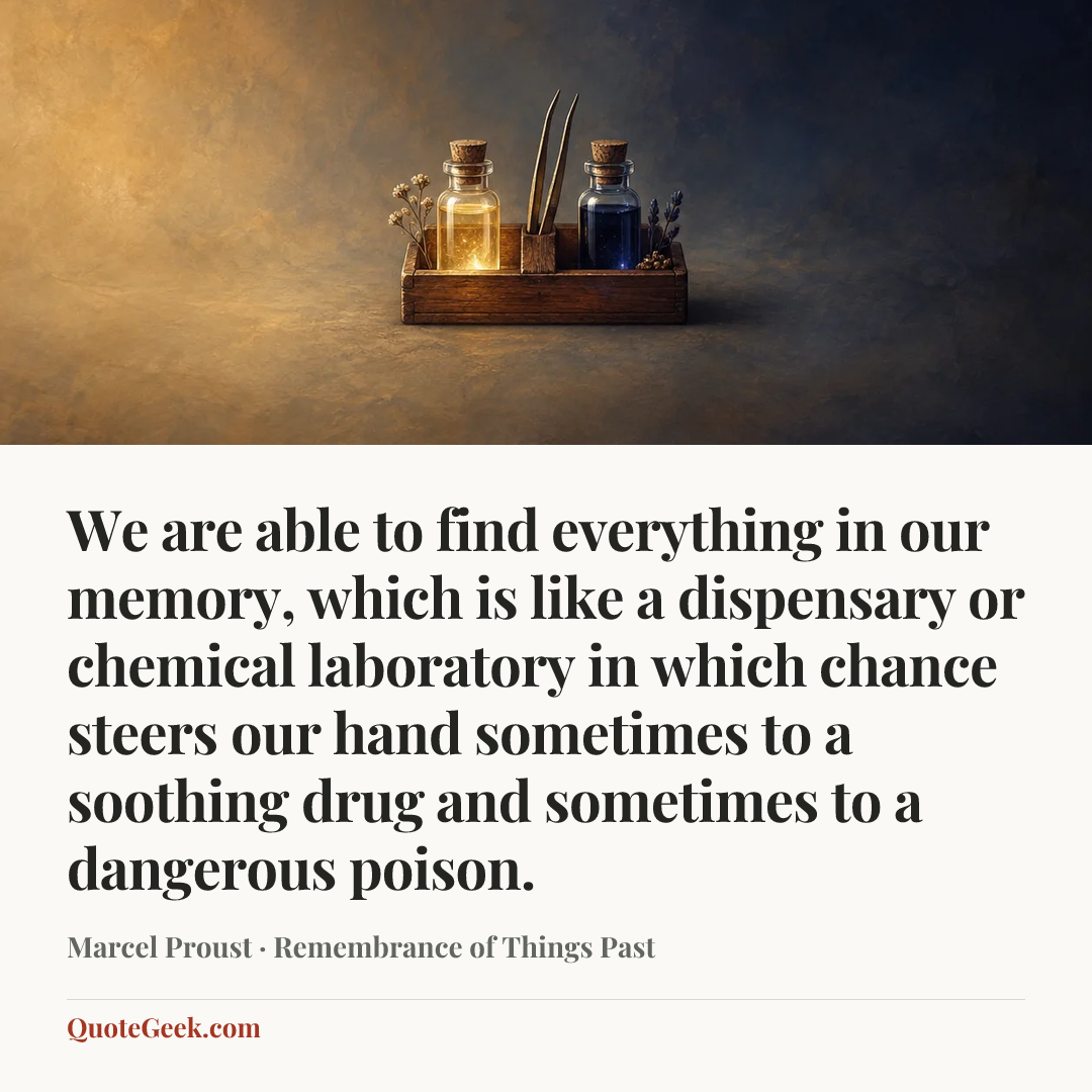 “We are able to find everything in our memory, which is like a dispensary or chemical laboratory in which chance steers our hand sometimes to a soothing drug and sometimes to a dangerous poison.” — Marcel Proust · Remembrance of Things Past. Illustrated QuoteGeek card.