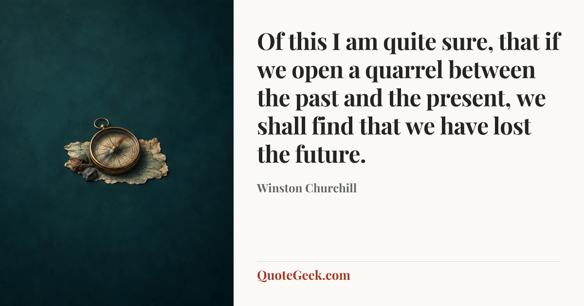 “Of this I am quite sure, that if we open a quarrel between the past and the present, we shall find that we have lost the future.” — Winston Churchill. Illustrated QuoteGeek card.