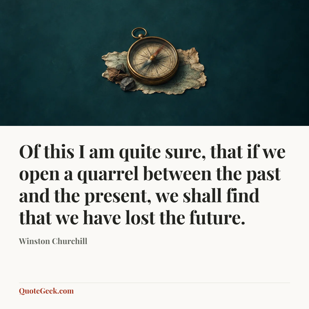 “Of this I am quite sure, that if we open a quarrel between the past and the present, we shall find that we have lost the future.” — Winston Churchill. Illustrated QuoteGeek card.