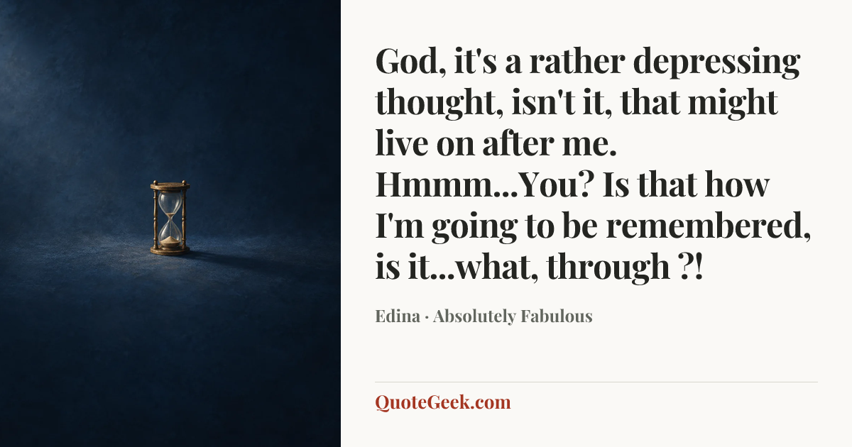 “God, it's a rather depressing thought, isn't it, that might live on after me. Hmmm...You? Is that how I'm going to be remembered, is it...what, through ?!” — Edina · Absolutely Fabulous. Illustrated QuoteGeek card.