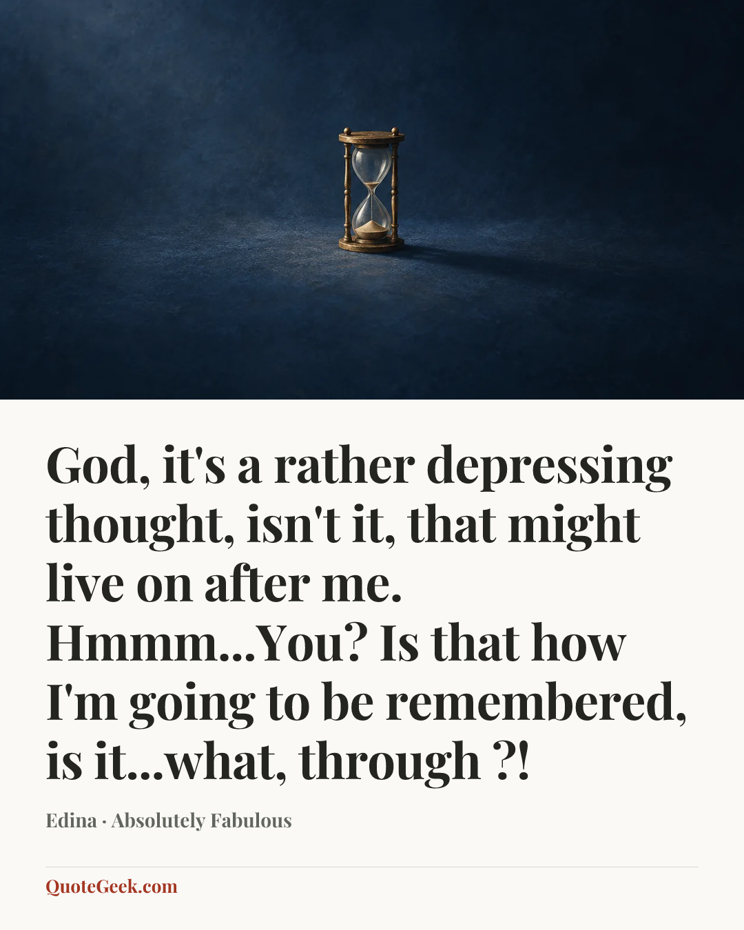 “God, it's a rather depressing thought, isn't it, that might live on after me. Hmmm...You? Is that how I'm going to be remembered, is it...what, through ?!” — Edina · Absolutely Fabulous. Illustrated QuoteGeek card.