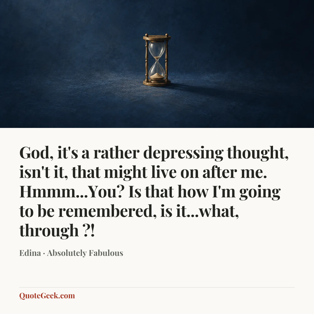 “God, it's a rather depressing thought, isn't it, that might live on after me. Hmmm...You? Is that how I'm going to be remembered, is it...what, through ?!” — Edina · Absolutely Fabulous. Illustrated QuoteGeek card.