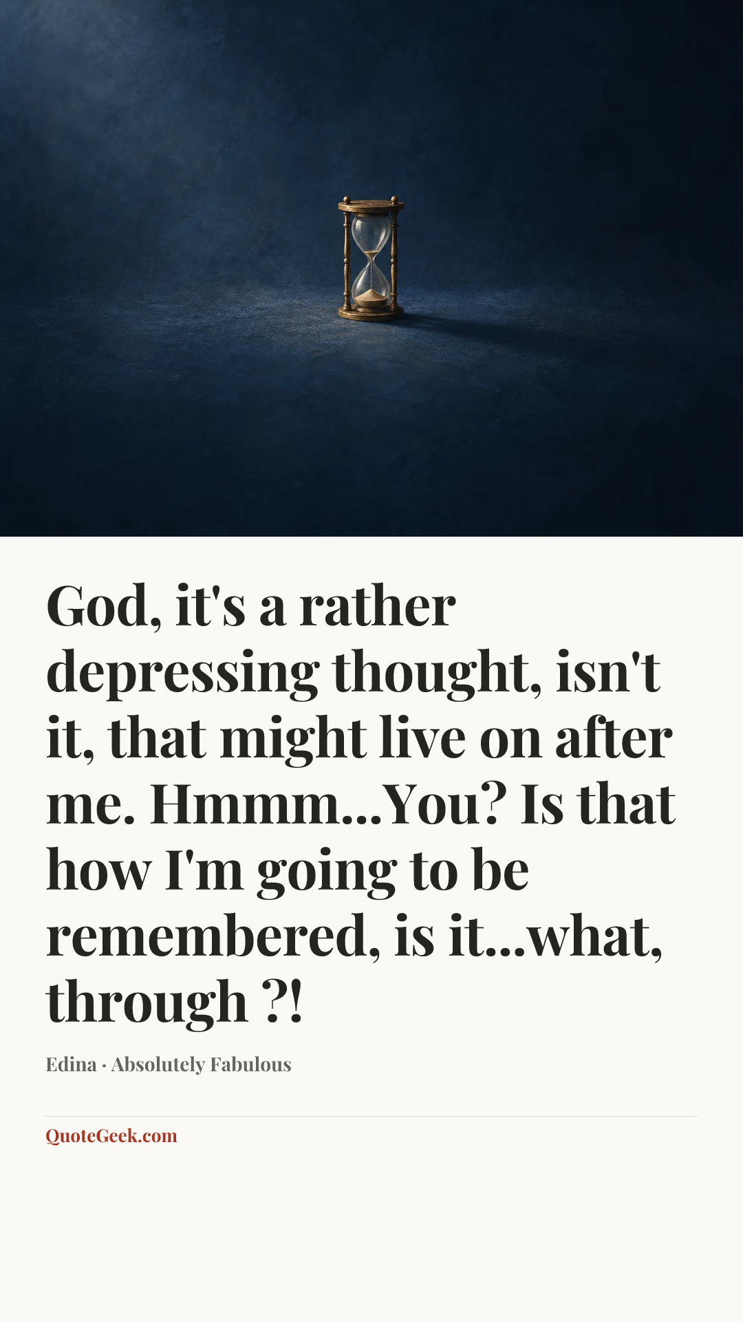 “God, it's a rather depressing thought, isn't it, that might live on after me. Hmmm...You? Is that how I'm going to be remembered, is it...what, through ?!” — Edina · Absolutely Fabulous. Illustrated QuoteGeek card.