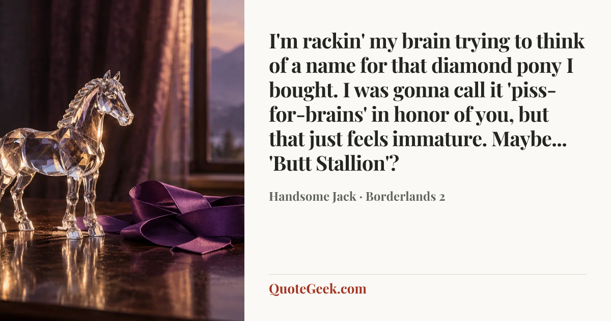 “I'm rackin' my brain trying to think of a name for that diamond pony I bought. I was gonna call it 'piss-for-brains' in honor of you, but that just feels immature. Maybe... 'Butt Stallion'?” — Handsome Jack · Borderlands 2. Illustrated QuoteGeek card.