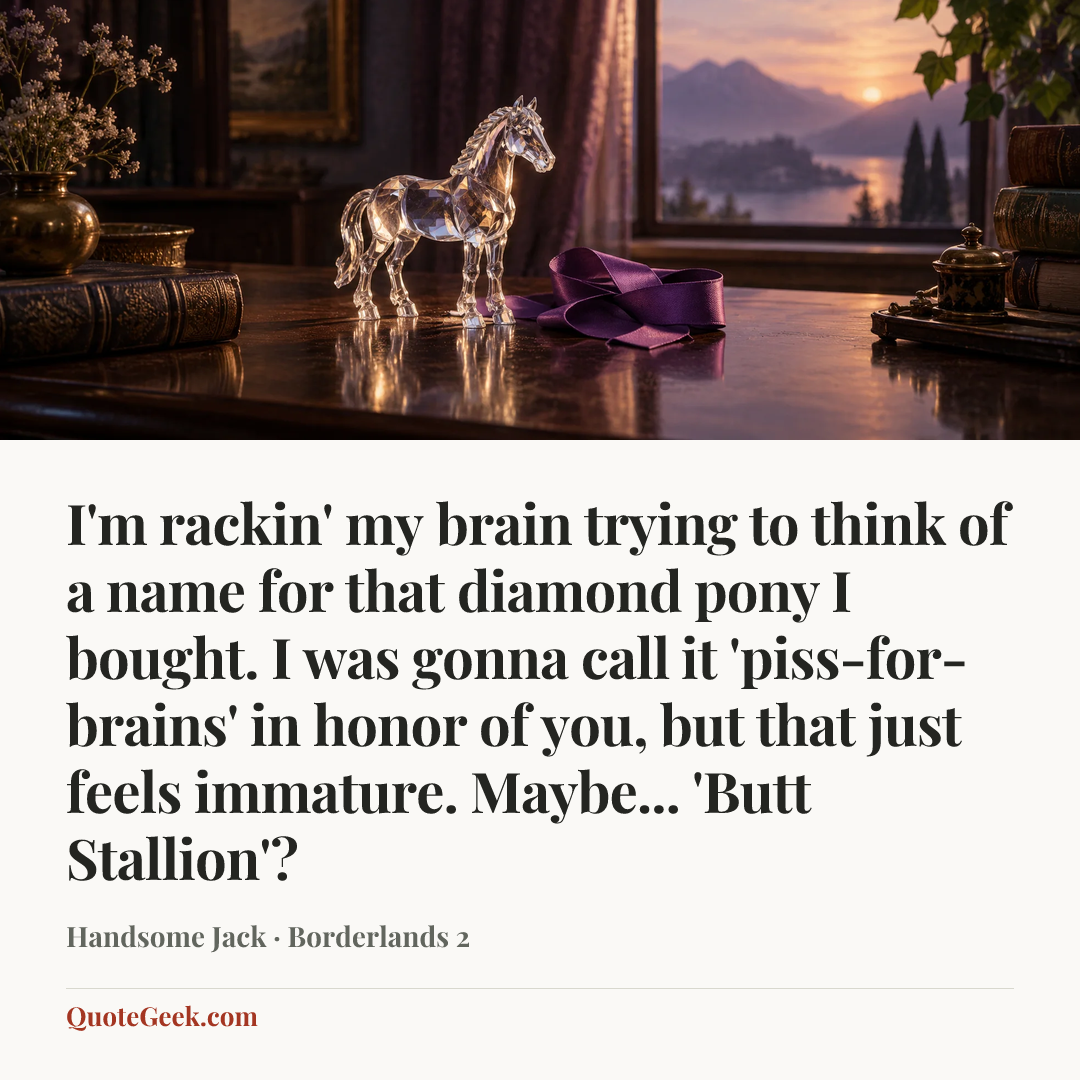 “I'm rackin' my brain trying to think of a name for that diamond pony I bought. I was gonna call it 'piss-for-brains' in honor of you, but that just feels immature. Maybe... 'Butt Stallion'?” — Handsome Jack · Borderlands 2. Illustrated QuoteGeek card.