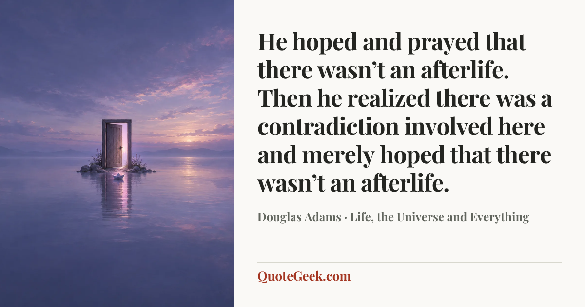 “He hoped and prayed that there wasn’t an afterlife. Then he realized there was a contradiction involved here and merely hoped that there wasn’t an afterlife.” — Douglas Adams · Life, the Universe and Everything. Illustrated QuoteGeek card.