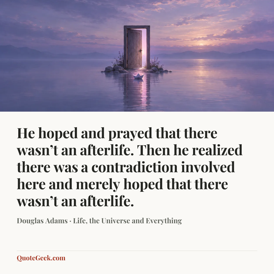 “He hoped and prayed that there wasn’t an afterlife. Then he realized there was a contradiction involved here and merely hoped that there wasn’t an afterlife.” — Douglas Adams · Life, the Universe and Everything. Illustrated QuoteGeek card.