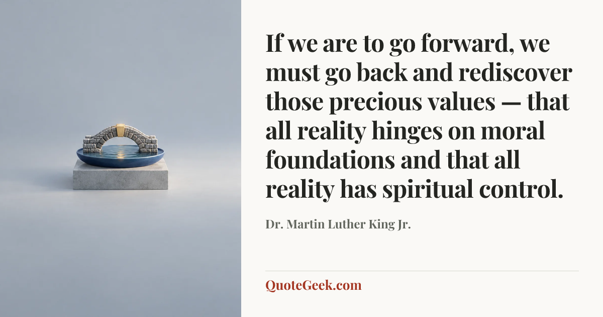 “If we are to go forward, we must go back and rediscover those precious values — that all reality hinges on moral foundations and that all reality has spiritual control.” — Dr. Martin Luther King Jr.. Illustrated QuoteGeek card.