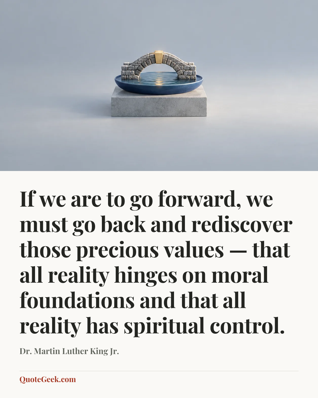 “If we are to go forward, we must go back and rediscover those precious values — that all reality hinges on moral foundations and that all reality has spiritual control.” — Dr. Martin Luther King Jr.. Illustrated QuoteGeek card.