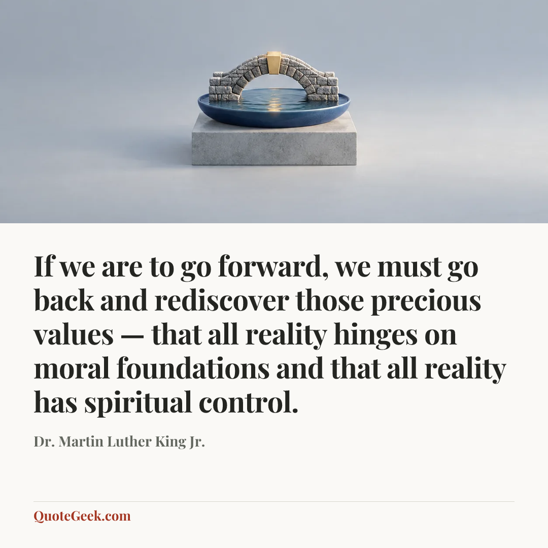 “If we are to go forward, we must go back and rediscover those precious values — that all reality hinges on moral foundations and that all reality has spiritual control.” — Dr. Martin Luther King Jr.. Illustrated QuoteGeek card.