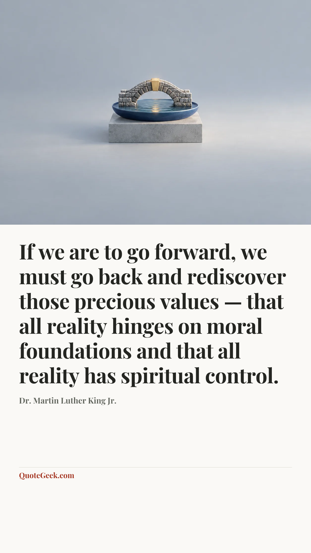 “If we are to go forward, we must go back and rediscover those precious values — that all reality hinges on moral foundations and that all reality has spiritual control.” — Dr. Martin Luther King Jr.. Illustrated QuoteGeek card.