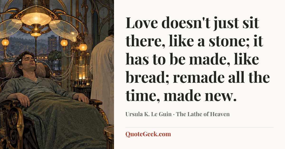 “Love doesn't just sit there, like a stone; it has to be made, like bread; remade all the time, made new.” — Ursula K. Le Guin · The Lathe of Heaven. Illustrated QuoteGeek card.