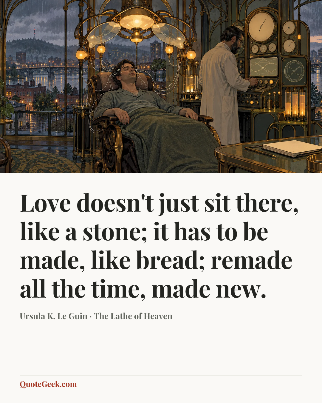 “Love doesn't just sit there, like a stone; it has to be made, like bread; remade all the time, made new.” — Ursula K. Le Guin · The Lathe of Heaven. Illustrated QuoteGeek card.