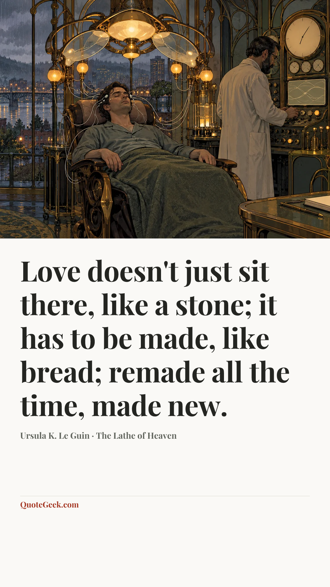“Love doesn't just sit there, like a stone; it has to be made, like bread; remade all the time, made new.” — Ursula K. Le Guin · The Lathe of Heaven. Illustrated QuoteGeek card.