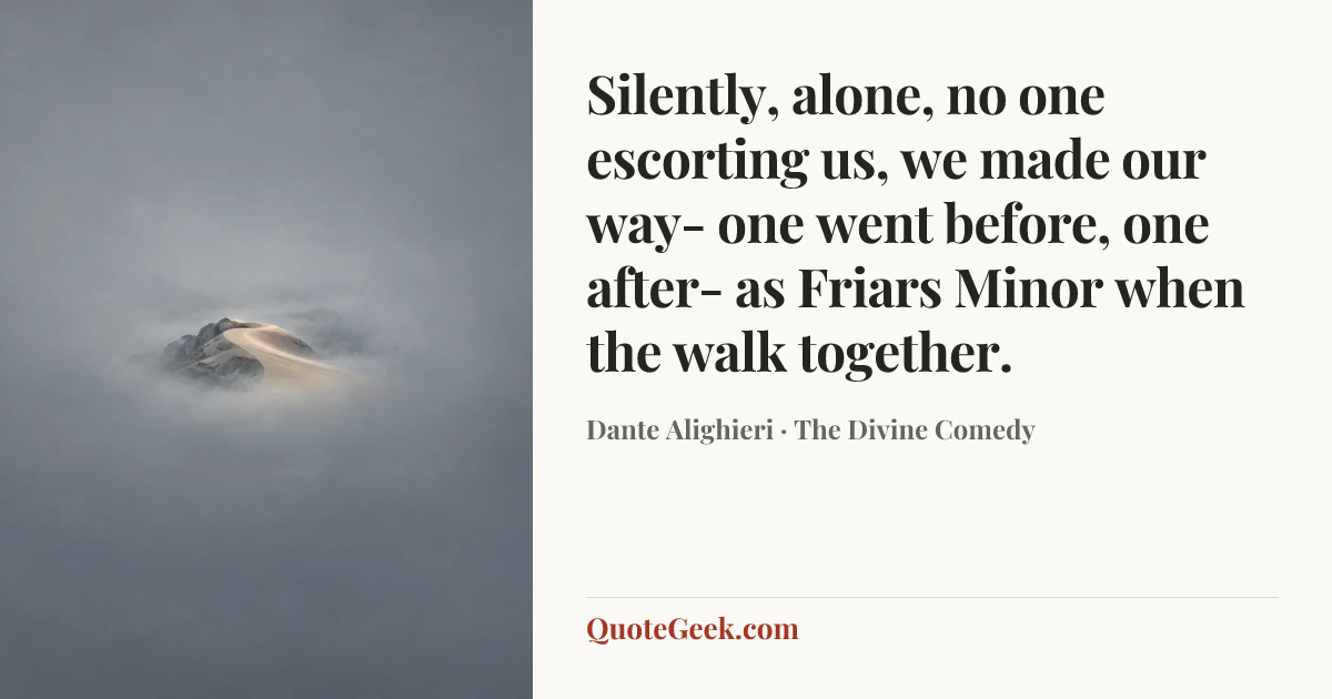 “Silently, alone, no one escorting us,
we made our way- one went before, one after-
as Friars Minor when the walk together.” — Dante Alighieri · The Divine Comedy. Illustrated QuoteGeek card.
