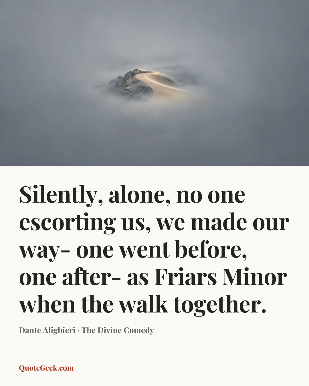 “Silently, alone, no one escorting us,
we made our way- one went before, one after-
as Friars Minor when the walk together.” — Dante Alighieri · The Divine Comedy. Illustrated QuoteGeek card.