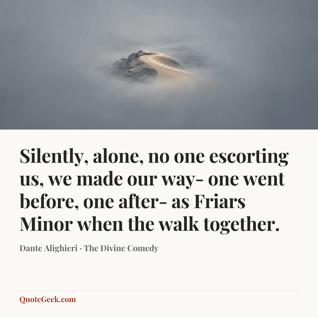 “Silently, alone, no one escorting us,
we made our way- one went before, one after-
as Friars Minor when the walk together.” — Dante Alighieri · The Divine Comedy. Illustrated QuoteGeek card.