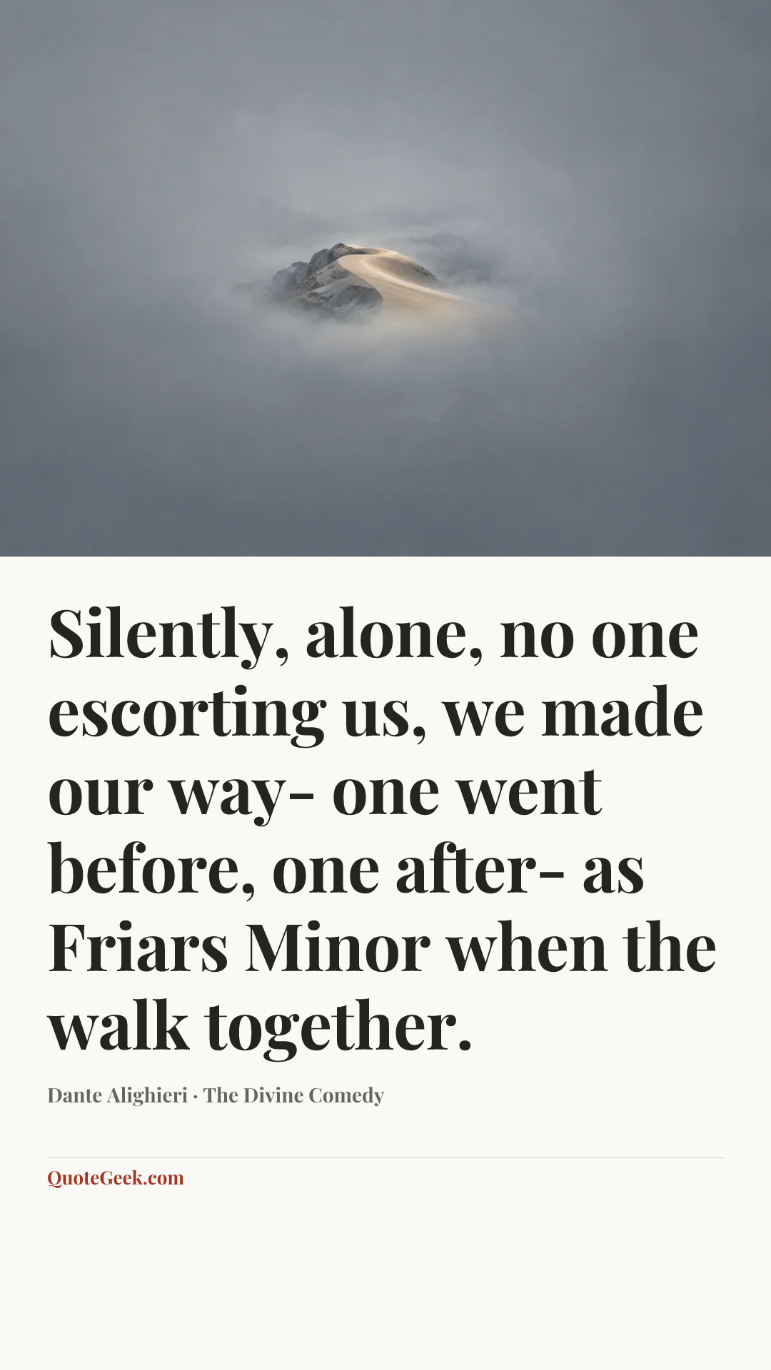 “Silently, alone, no one escorting us,
we made our way- one went before, one after-
as Friars Minor when the walk together.” — Dante Alighieri · The Divine Comedy. Illustrated QuoteGeek card.