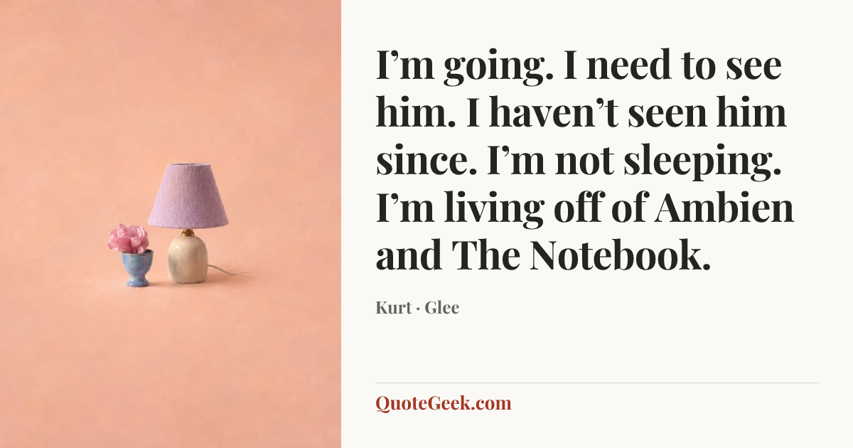 “I’m going. I need to see him. I haven’t seen him since. I’m not sleeping. I’m living off of Ambien and The Notebook.” — Kurt · Glee. Illustrated QuoteGeek card.