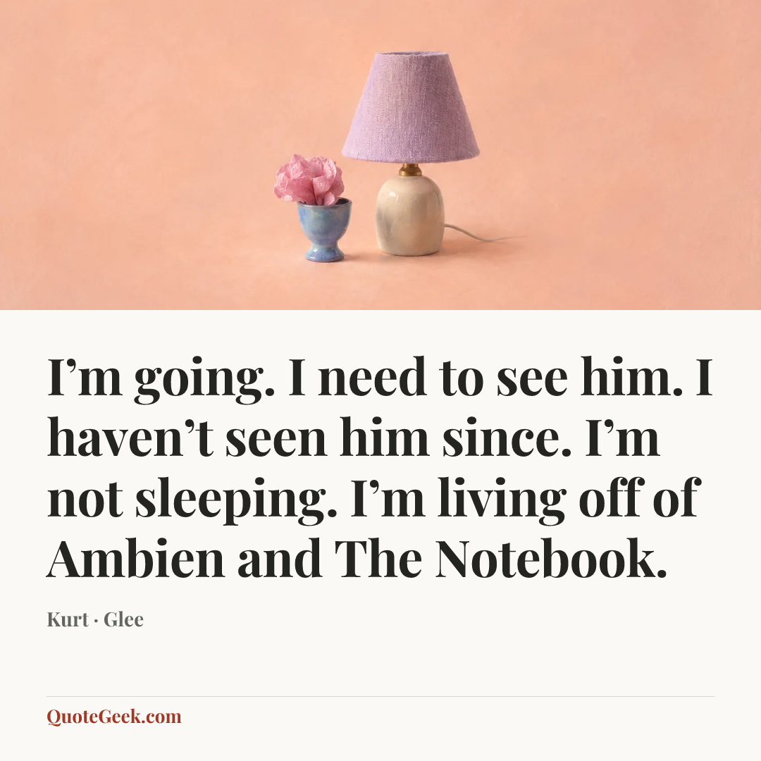 “I’m going. I need to see him. I haven’t seen him since. I’m not sleeping. I’m living off of Ambien and The Notebook.” — Kurt · Glee. Illustrated QuoteGeek card.