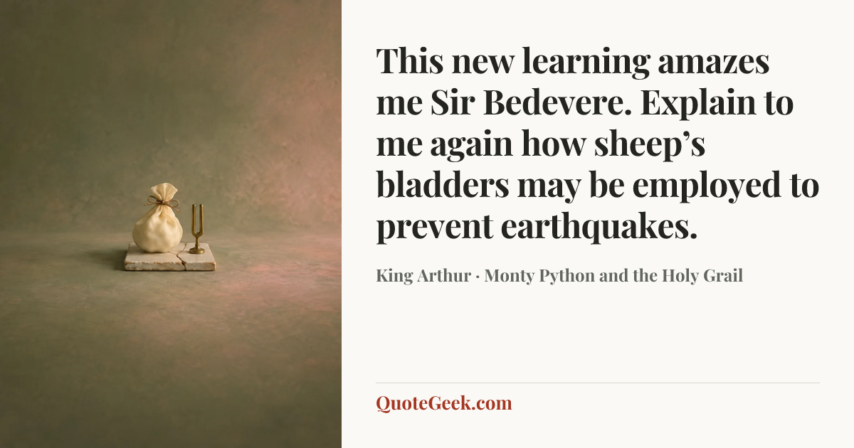 “This new learning amazes me Sir Bedevere. Explain to me again how sheep’s bladders may be employed to prevent earthquakes.” — King Arthur · Monty Python and the Holy Grail. Illustrated QuoteGeek card.