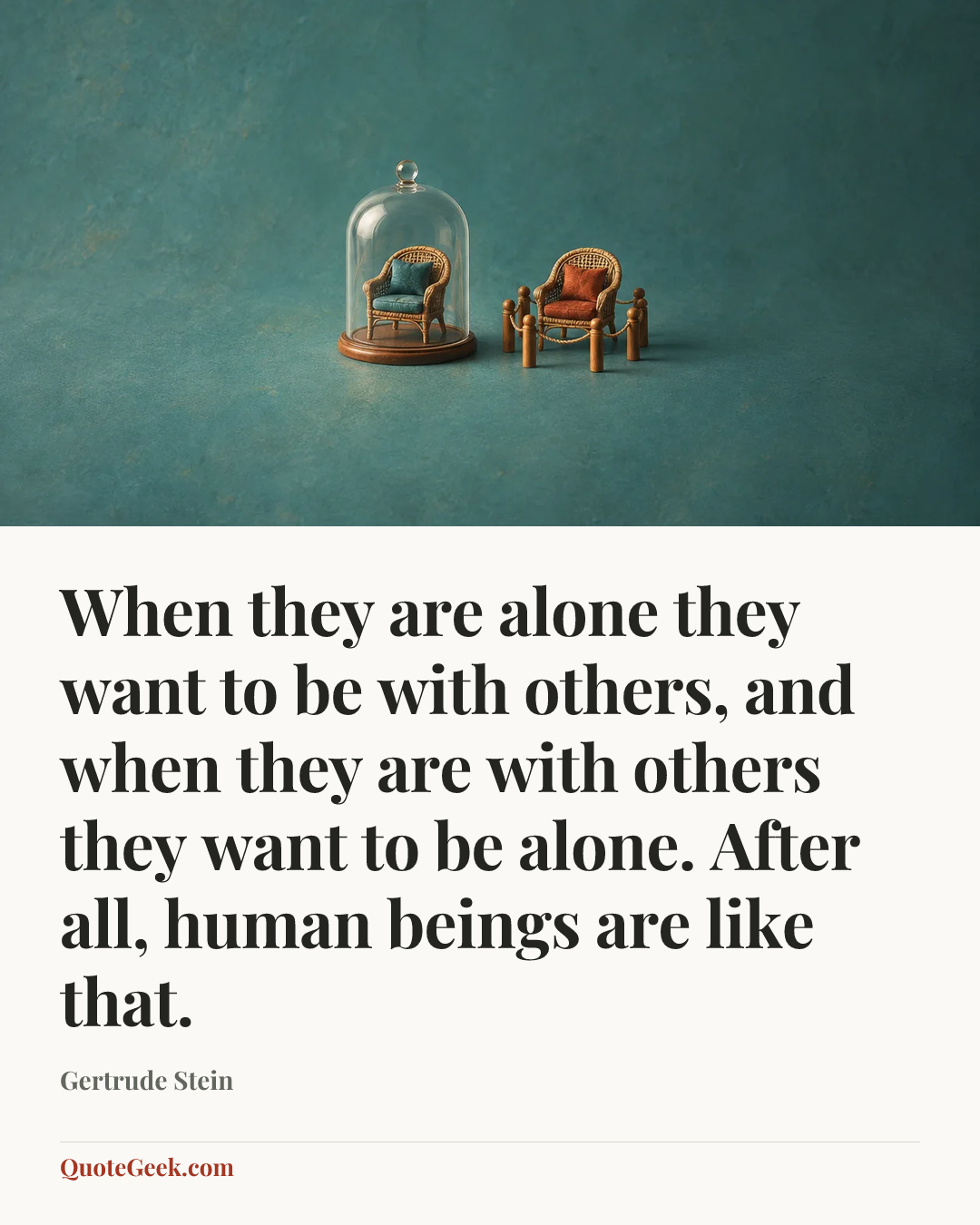 “When they are alone they want to be with others, and when they are with others they want to be alone. After all, human beings are like that.” — Gertrude Stein. Illustrated QuoteGeek card.