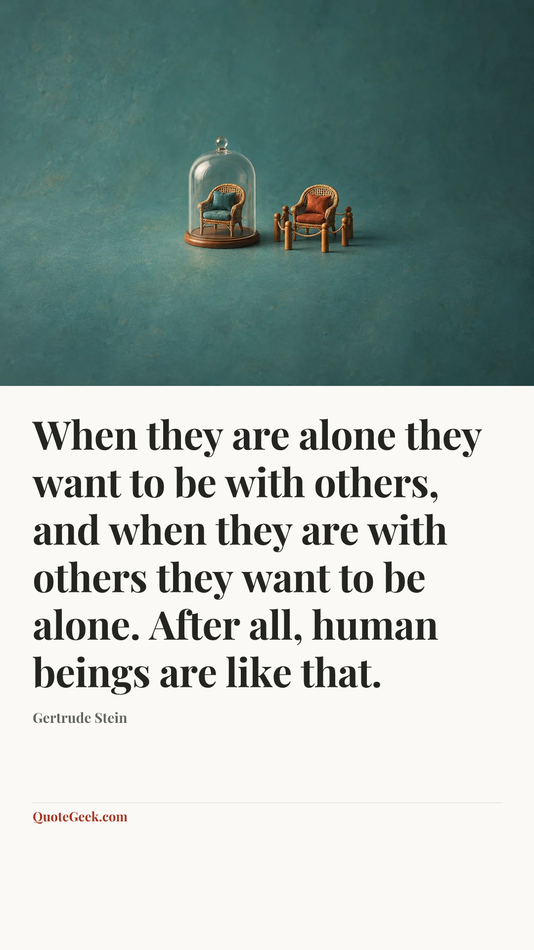 “When they are alone they want to be with others, and when they are with others they want to be alone. After all, human beings are like that.” — Gertrude Stein. Illustrated QuoteGeek card.
