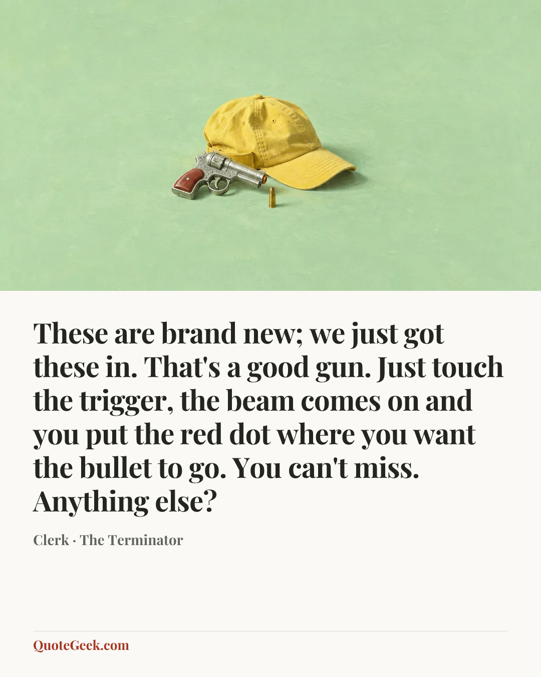 “These are brand new; we just got these in. That's a good gun. Just touch the trigger, the beam comes on and you put the red dot where you want the bullet to go. You can't miss. Anything else?” — Clerk · The Terminator. Illustrated QuoteGeek card.