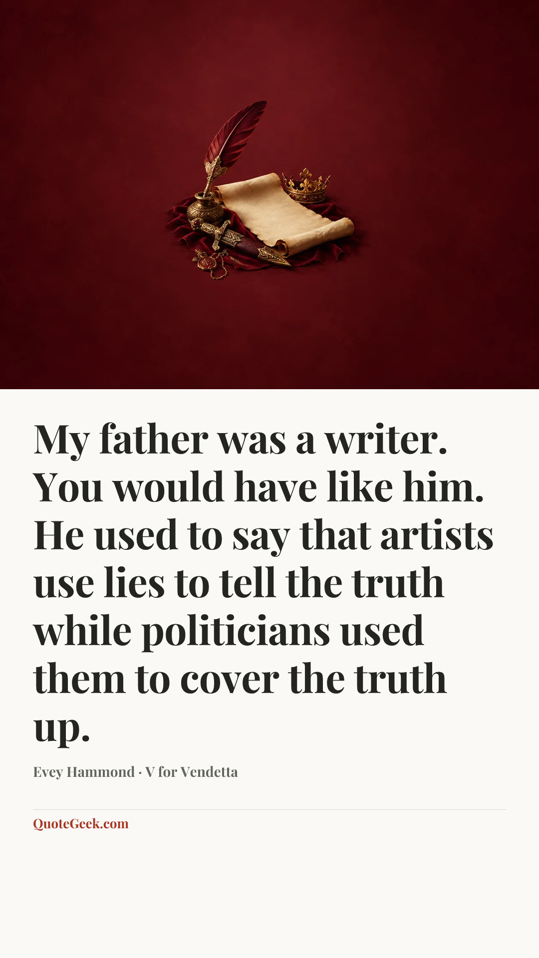 “My father was a writer. You would have like him. He used to say that artists use lies to tell the truth while politicians used them to cover the truth up.” — Evey Hammond · V for Vendetta. Illustrated QuoteGeek card.