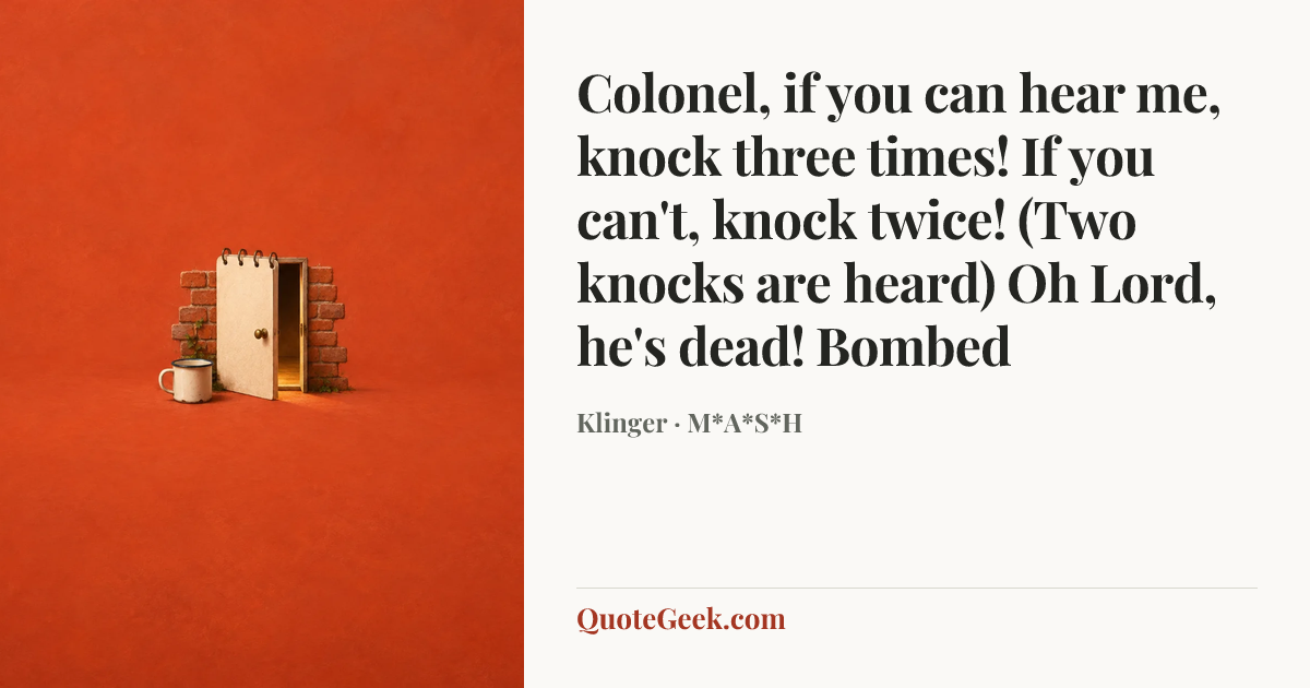 “Colonel, if you can hear me, knock three times! If you can't, knock twice! (Two knocks are heard) Oh Lord, he's dead!
Bombed” — Klinger · M*A*S*H. Illustrated QuoteGeek card.