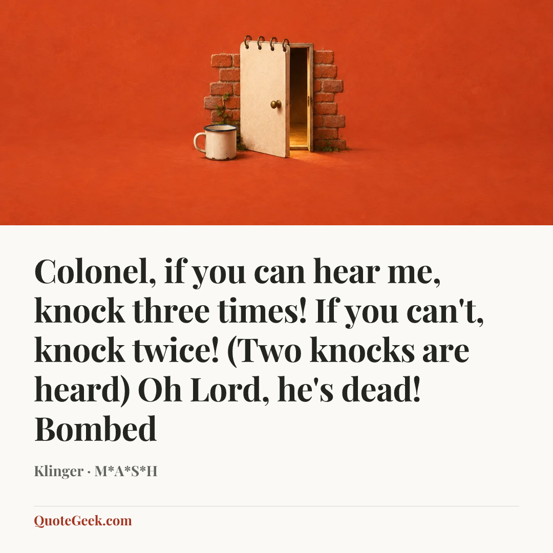 “Colonel, if you can hear me, knock three times! If you can't, knock twice! (Two knocks are heard) Oh Lord, he's dead!
Bombed” — Klinger · M*A*S*H. Illustrated QuoteGeek card.