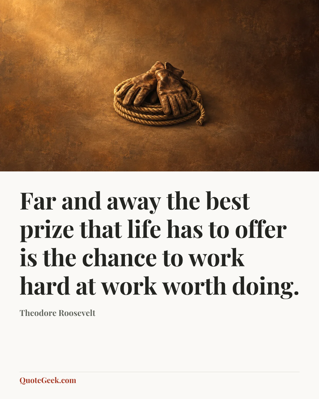 “Far and away the best prize that life has to offer is the chance to work hard at work worth doing.” — Theodore Roosevelt. Illustrated QuoteGeek card.