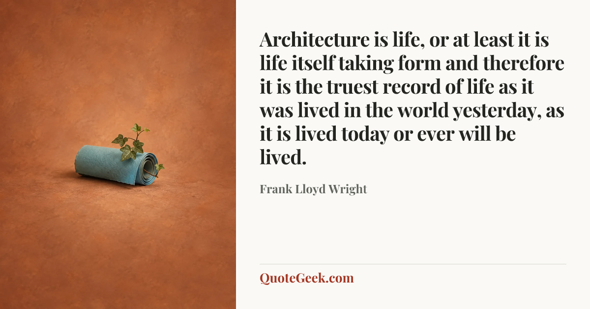 “Architecture is life, or at least it is life itself taking form and therefore it is the truest record of life as it was lived in the world yesterday, as it is lived today or ever will be lived.” — Frank Lloyd Wright. Illustrated QuoteGeek card.