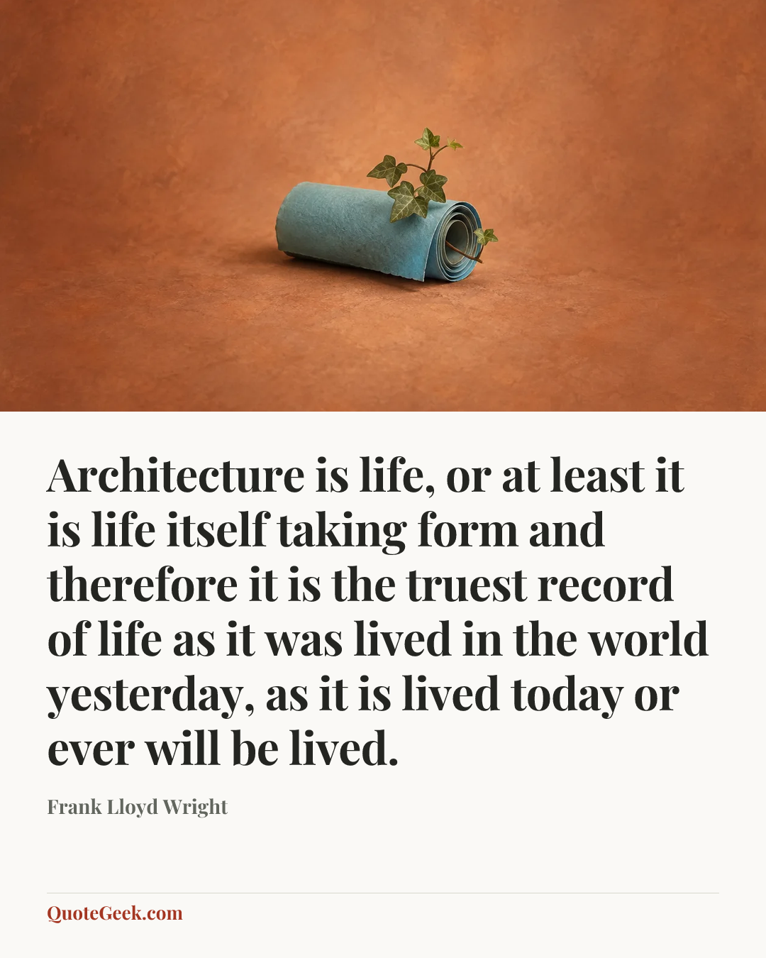 “Architecture is life, or at least it is life itself taking form and therefore it is the truest record of life as it was lived in the world yesterday, as it is lived today or ever will be lived.” — Frank Lloyd Wright. Illustrated QuoteGeek card.