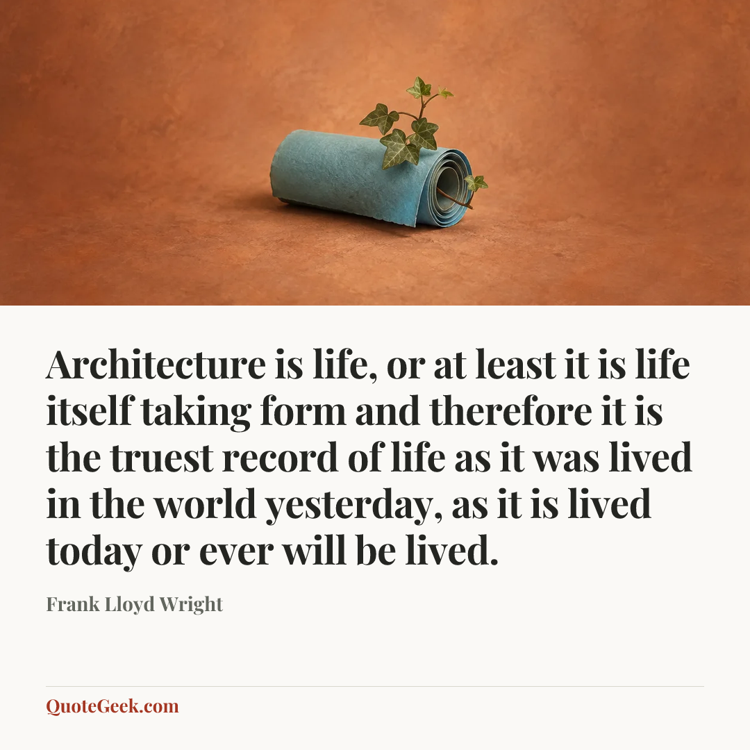 “Architecture is life, or at least it is life itself taking form and therefore it is the truest record of life as it was lived in the world yesterday, as it is lived today or ever will be lived.” — Frank Lloyd Wright. Illustrated QuoteGeek card.