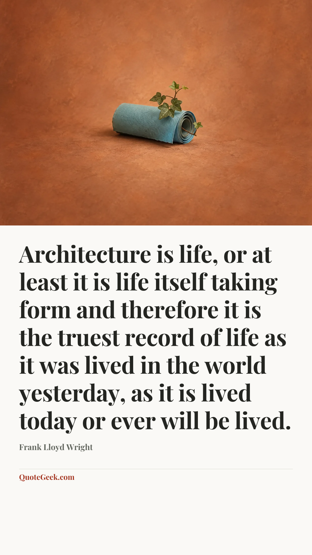 “Architecture is life, or at least it is life itself taking form and therefore it is the truest record of life as it was lived in the world yesterday, as it is lived today or ever will be lived.” — Frank Lloyd Wright. Illustrated QuoteGeek card.