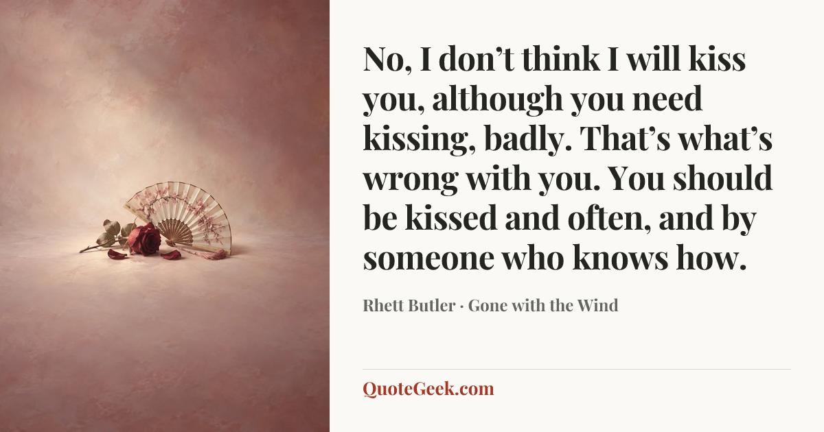 “No, I don’t think I will kiss you, although you need kissing, badly. That’s what’s wrong with you. You should be kissed and often, and by someone who knows how.” — Rhett Butler · Gone with the Wind. Illustrated QuoteGeek card.