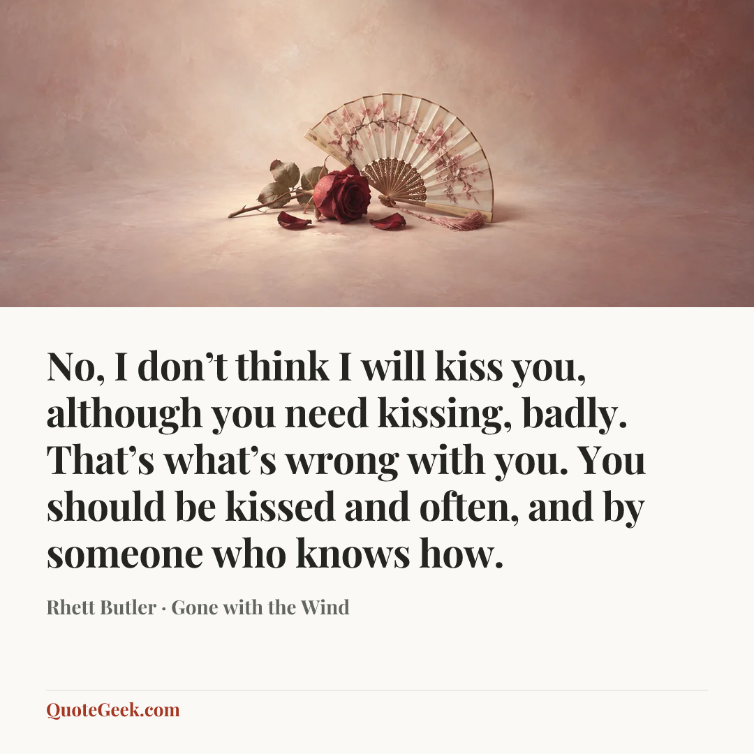 “No, I don’t think I will kiss you, although you need kissing, badly. That’s what’s wrong with you. You should be kissed and often, and by someone who knows how.” — Rhett Butler · Gone with the Wind. Illustrated QuoteGeek card.
