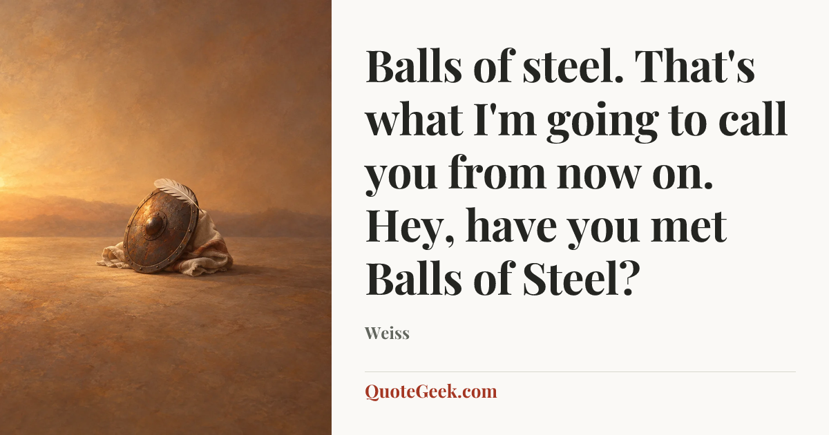 “Balls of steel. That's what I'm going to call you from now on. Hey, have you met Balls of Steel?” — Weiss. Illustrated QuoteGeek card.