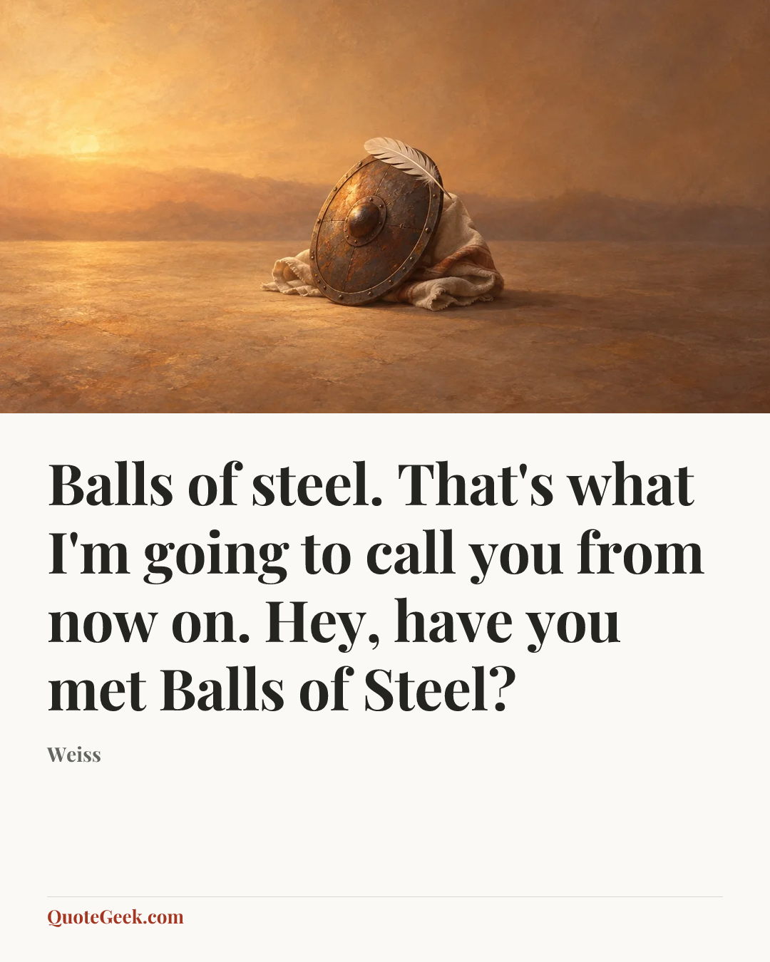 “Balls of steel. That's what I'm going to call you from now on. Hey, have you met Balls of Steel?” — Weiss. Illustrated QuoteGeek card.